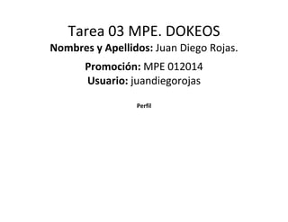 Tarea 03 MPE. DOKEOS
Nombres y Apellidos: Juan Diego Rojas.
Promoción: MPE 012014
Usuario: juandiegorojas
Perfil

 