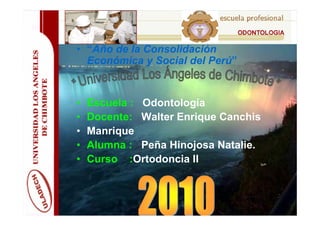• “Año de la Consolidación
  Económica y Social del Perú”


•   Escuela : Odontología
•   Docente: Walter Enrique Canchis
•   Manrique
•   Alumna : Peña Hinojosa Natalie.
•   Curso :Ortodoncia II
 