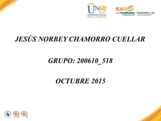 JESÚS NORBEY CHAMORRO CUELLAR
GRUPO: 200610_518
OCTUBRE 2015
 