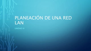 PLANEACIÓN DE UNA RED
LAN
UNIDAD IV
 