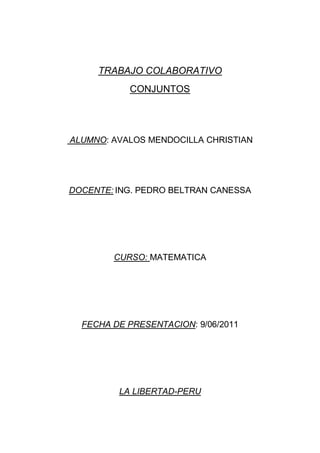 TRABAJO COLABORATIVO
           CONJUNTOS




ALUMNO: AVALOS MENDOCILLA CHRISTIAN




DOCENTE: ING. PEDRO BELTRAN CANESSA




        CURSO: MATEMATICA




  FECHA DE PRESENTACION: 9/06/2011




         LA LIBERTAD-PERU
 