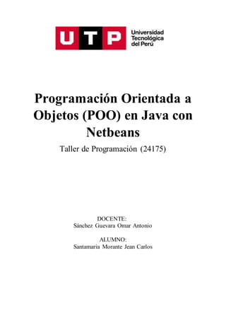 Programación Orientada a
Objetos (POO) en Java con
Netbeans
Taller de Programación (24175)
DOCENTE:
Sánchez Guevara Omar Antonio
ALUMNO:
Santamaria Morante Jean Carlos
 