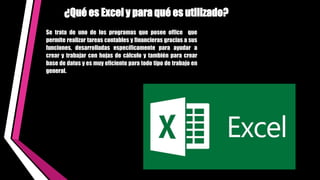 Se trata de uno de los programas que posee office que
permite realizar tareas contables y financieras gracias a sus
funciones, desarrolladas específicamente para ayudar a
crear y trabajar con hojas de cálculo y también para crear
base de datos y es muy eficiente para todo tipo de trabajo en
general.
¿Qué es Excel y para qué es utilizado?
 
