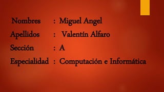 Nombres : Miguel Angel
Apellidos : Valentín Alfaro
Sección : A
Especialidad : Computación e Informática
 