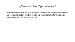 ¿Qué son los Operadores?
• Los operadores son los que especifican el calculo inmediato en Excel
ya sea suma resta y multiplicación ya sea mediante formulas o de
manera como una función escrita.
 