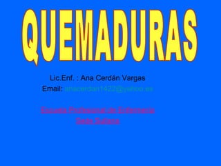 Lic.Enf. : Ana Cerdán Vargas Email:  [email_address] Escuela Profesional de Enfermería Sede Sullana QUEMADURAS 