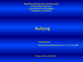 Barquisimeto, Abril 2015
República Bolivariana de Venezuela
Universidad Yacambu
Licenciatura en Psicología
Fisiología y Conducta
Participante:
Nahem José Blanco Ríos C.I. V.- 11.121.699
Bullying
 