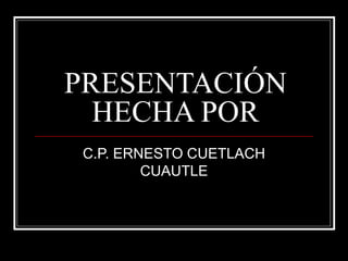 PRESENTACIÓN HECHA POR C.P. ERNESTO CUETLACH CUAUTLE 