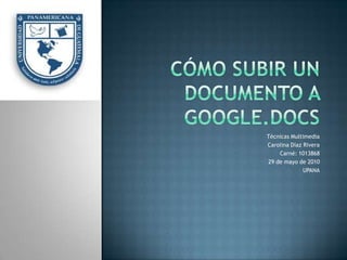 Cómo subir un documento a google.docs Técnicas Multimedia Carolina Díaz Rivera Carné: 1013868 29 de mayo de 2010 UPANA 