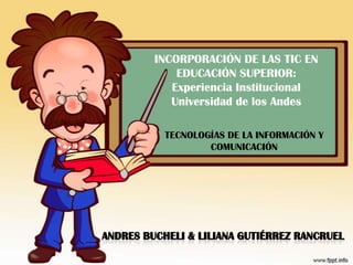 INCORPORACIÓN DE LAS TIC EN EDUCACIÓN SUPERIOR: Experiencia Institucional Universidad de los Andes TECNOLOGÍAS DE LA INFORMACIÓN Y COMUNICACIÓN AndresBucheli & Liliana Gutiérrez Rancruel 