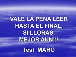 VALE LA PENA LEER HASTA EL FINAL,           SI LLORAS,                 MEJOR AÚN!!! Test  MARG 