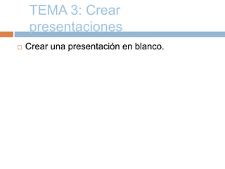 TEMA 3: Crear
presentaciones
 Crear una presentación en blanco.
 