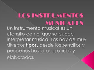 LOS INSTRUMENTOS MUSICALES Un instrumento musical es un utensilio con el que se puede interpretar música. Los hay de muy diversos tipos, desde los sencillos y pequeños hasta los grandes y elaborados. 