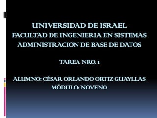 UNIVERSIDAD DE ISRAELFACULTAD DE INGENIERIA EN SISTEMASADMINISTRACION DE BASE DE DATOSTAREA NRO. 1ALUMNO: CÉSAR ORLANDO ORTIZ GUAYLLASMÓDULO: NOVENO 