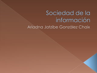 Sociedad de la información  Ariadna Jatzibe González Chaix 