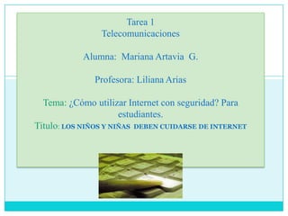 Tarea 1TelecomunicacionesAlumna:  Mariana Artavia  G.Profesora: Liliana AriasTema: ¿Cómo utilizar Internet con seguridad? Para estudiantes.Titulo: LOS NIÑOS Y NIÑAS DEBEN CUIDARSE DE INTERNET 