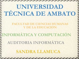 UNIVERSIDAD TÉCNICA DE AMBATO    FACULTAD DE CIENCIAS HUMANAS Y DE LA EDUCACIÓN     INFORMÁTICA Y COMPUTACIÓN   AUDITORIA INFORMÁTICA    SANDRA LLAMUCA 