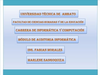 UNIVERSIDAD TÉCNICA DE  AMBATO  FACULTAD DE CIENCIAS HUMANAS Y DE LA EDUCACIÓN CARRERA DE INFORMÁTICA Y COMPUTACIÓN  MÓDULO DE AUDITORIA INFORMÁTICA  ING. FABIAN MORALES  MARLENE SANGOQUIZA 
