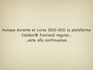 Aunque durante el curso 2010-2011 la plataforma
         Colabor@ funcionó regular...
           ...este año continuamos.
 