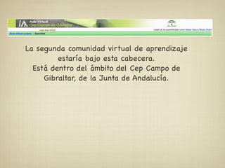 La segunda comunidad virtual de aprendizaje
         estaría bajo esta cabecera.
  Está dentro del ámbito del Cep Campo de
     Gibraltar, de la Junta de Andalucía.
 