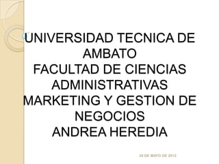 UNIVERSIDAD TECNICA DE
        AMBATO
 FACULTAD DE CIENCIAS
    ADMINISTRATIVAS
MARKETING Y GESTION DE
      NEGOCIOS
    ANDREA HEREDIA
              28 DE MAYO DE 2012
 