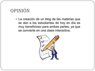 OPINIÓN
  La creación de un blog de las materias que
  se dan a los estudiantes de hoy en día es
  muy beneficioso para ambas partes, ya que
  se convierte en una clase interactiva.
 