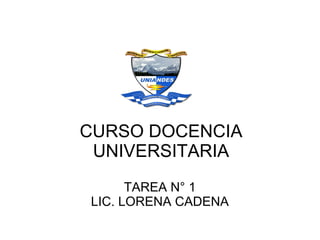 CURSO DOCENCIA
 UNIVERSITARIA
      TAREA N° 1
LIC. LORENA CADENA
 