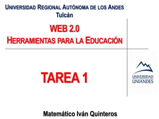 UNIVERSIDAD REGIONAL AUTÓNOMA DE LOS ANDES
                  Tulcán

               WEB 2.0
HERRAMIENTAS PARA LA EDUCACIÓN



            TAREA 1

             Matemático Iván Quinteros
 