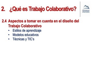 2. ¿Qué es Trabajo Colaborativo?
2.4 Aspectos a tomar en cuenta en el diseño del
    Trabajo Colaborativo
   • Estilos de aprendizaje
   • Modelos educativos
   • Técnicas y TIC’s
 