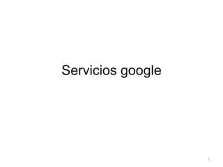 Servicios google




                   1
 