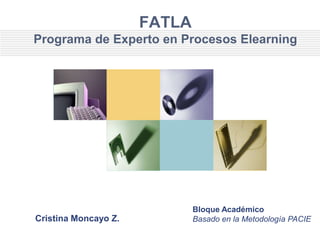 FATLA
Programa de Experto en Procesos Elearning




                              Bloque Académico
Cristina Moncayo Z.           Basado en la Metodología PACIE
 