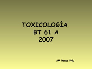 TOXICOLOGÍA
BT 61 A
2007
AM Ronco PhD
 