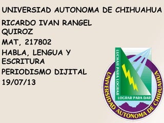 RICARDO IVAN RANGEL
QUIROZ
MAT, 217802
HABLA, LENGUA Y
ESCRITURA
PERIODISMO DIJITAL
19/07/13
UNIVERSIAD AUTONOMA DE CHIHUAHUA
 