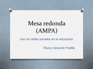 Mesa redonda
(AMPA)
Uso de redes sociales en la educación
Rocío Valverde Padilla

 