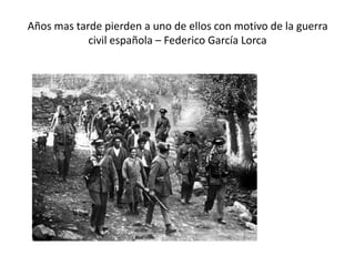 Años mas tarde pierden a uno de ellos con motivo de la guerra
civil española – Federico García Lorca

 