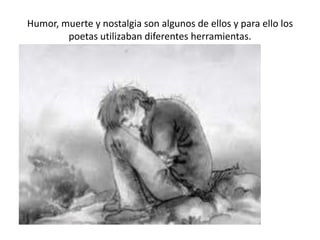 Humor, muerte y nostalgia son algunos de ellos y para ello los
poetas utilizaban diferentes herramientas.

 