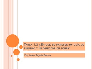 TAREA 1.2 ¿EN

QUÉ SE PARECEN UN GUÍA DE
TURISMO Y UN DIRECTOR DE TOUR?
Por Laura Tejada García

 