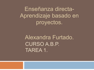 CURSO A.B.P.
TAREA 1.
Enseñanza directa-
Aprendizaje basado en
proyectos.
Alexandra Furtado.
 