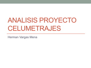 ANALISIS PROYECTO
CELUMETRAJES
Herman Vargas Mena
 
