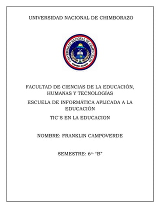 UNIVERSIDAD NACIONAL DE CHIMBORAZO
FACULTAD DE CIENCIAS DE LA EDUCACIÓN,
HUMANAS Y TECNOLOGÍAS
ESCUELA DE INFORMÁTICA APLICADA A LA
EDUCACIÓN
TIC´S EN LA EDUCACION
NOMBRE: FRANKLIN CAMPOVERDE
SEMESTRE: 6to “B”
 