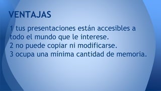 1 tus presentaciones están accesibles a
todo el mundo que le interese.
2 no puede copiar ni modificarse.
3 ocupa una mínima cantidad de memoria.
VENTAJAS
 