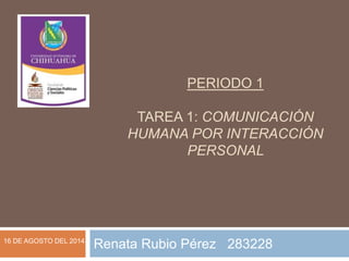 PERIODO 1
TAREA 1: COMUNICACIÓN
HUMANA POR INTERACCIÓN
PERSONAL
Renata Rubio Pérez 28322816 DE AGOSTO DEL 2014
 