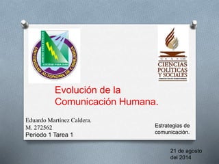 Eduardo Martínez Caldera.
M. 272562
Periodo 1 Tarea 1
Evolución de la
Comunicación Humana.
Estrategias de
comunicación.
21 de agosto
del 2014
 