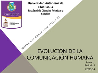 EVOLUCIÓN DE LA
COMUNICACIÓN HUMANA
Universidad Autónoma de
Chihuahua
Facultad de Ciencias Políticas y
Sociales
Tarea 1
Periodo 1
22/08/14
 