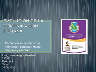 Comunicación humana por 
interacción personal: Habla, 
lenguaje y escritura. 
Irving Javier Aragón Hernández 
283321 
Periodo 1 
Tarea 1 
26/08/2014 
 