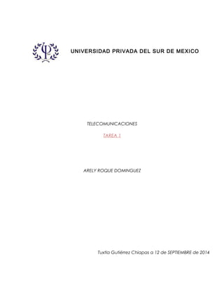 UNIVERSIDAD PRIVADA DEL SUR DE MEXICO 
TELECOMUNICACIONES 
TAREA 1 
ARELY ROQUE DOMINGUEZ 
Tuxtla Gutiérrez Chiapas a 12 de SEPTIEMBRE de 2014 
 