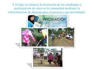 2.10 Que se refuerce la formación de los estudiantes y 
participación de estos en la comunidad mediante la 
estructuración de alianzas para el servicio a sus necesidades. 
 