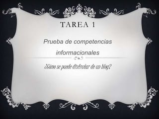 TAREA 1 
Prueba de competencias 
informacionales 
¿Cómo se puede disfrutar de un blog? 
