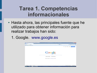 Tarea 1. Competencias 
informacionales 
● Hasta ahora, las principales fuente que he 
utilizado para obtener información para 
realizar trabajos han sido: 
1. Google. www.google.es 
 