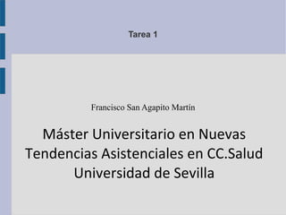 Tarea 1 
Francisco San Agapito Martín 
Máster Universitario en Nuevas 
Tendencias Asistenciales en CC.Salud 
Universidad de Sevilla 
 